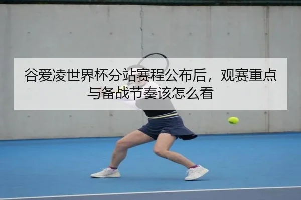 谷爱凌世界杯分站赛程公布后，观赛重点与备战节奏该怎么看