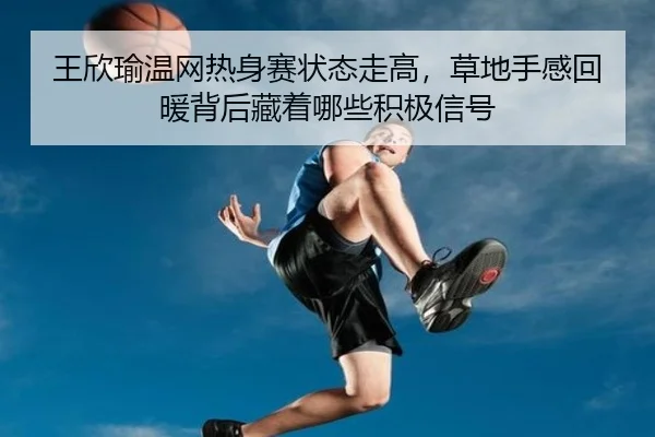 王欣瑜温网热身赛状态走高，草地手感回暖背后藏着哪些积极信号（Kaiyun）